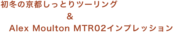 初冬の京都しっとりツーリング
                     ＆
　Alex Moulton MTR02インプレッション